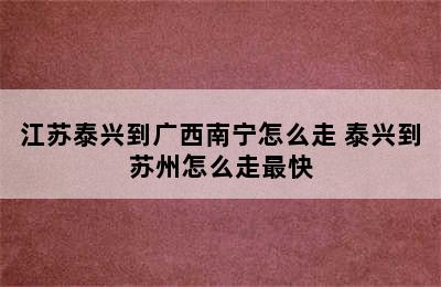 江苏泰兴到广西南宁怎么走 泰兴到苏州怎么走最快